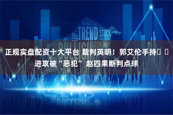 正规实盘配资十大平台 裁判英明！郭艾伦手持⚽️进攻被“恶犯” 赵四果断判点球