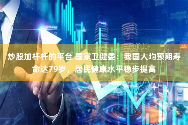 炒股加杆杆的平台 国家卫健委：我国人均预期寿命达79岁，居民健康水平稳步提高