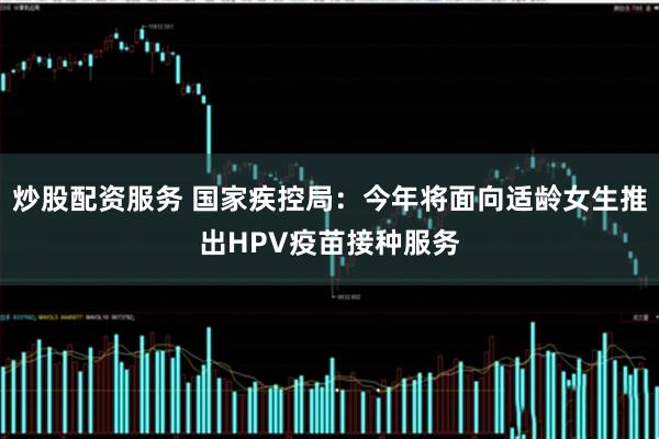 炒股配资服务 国家疾控局：今年将面向适龄女生推出HPV疫苗接种服务