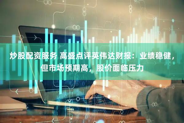 炒股配资服务 高盛点评英伟达财报：业绩稳健，但市场预期高，股价面临压力