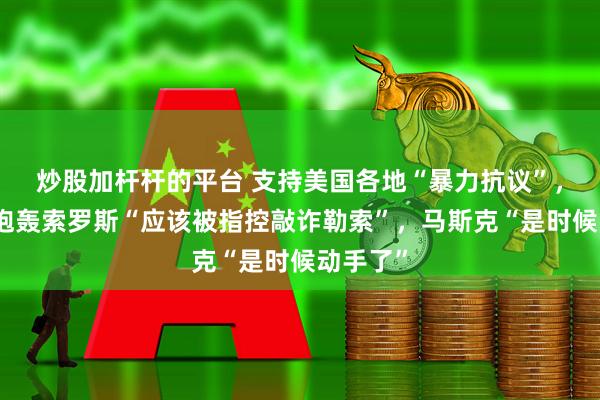 炒股加杆杆的平台 支持美国各地“暴力抗议”，特朗普炮轰索罗斯“应该被指控敲诈勒索”，马斯克“是时候动手了”