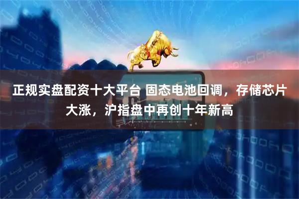 正规实盘配资十大平台 固态电池回调，存储芯片大涨，沪指盘中再创十年新高
