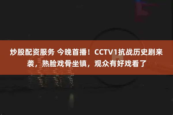 炒股配资服务 今晚首播！CCTV1抗战历史剧来袭，熟脸戏骨坐镇，观众有好戏看了