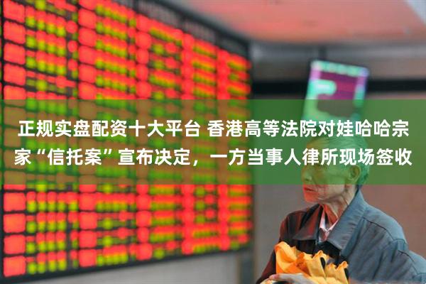 正规实盘配资十大平台 香港高等法院对娃哈哈宗家“信托案”宣布决定，一方当事人律所现场签收