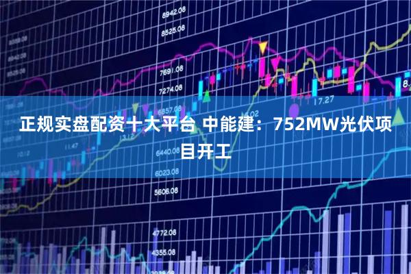 正规实盘配资十大平台 中能建：752MW光伏项目开工