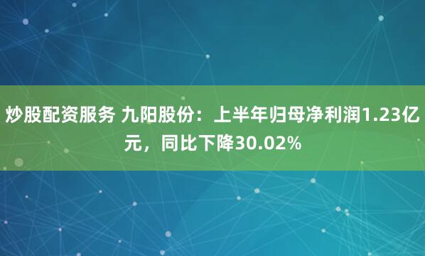 炒股配资服务 九阳股份：上半年归母净利润1.23亿元，同比下降30.02%