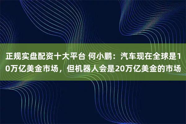 正规实盘配资十大平台 何小鹏:汽车现在全球是10万亿美金市场,但机器人会是20万亿美金的市场