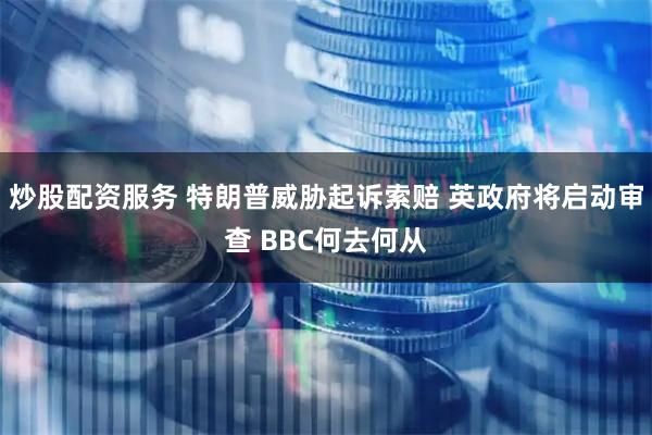 炒股配资服务 特朗普威胁起诉索赔 英政府将启动审查 BBC何去何从