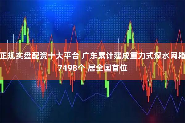 正规实盘配资十大平台 广东累计建成重力式深水网箱7498个 居全国首位