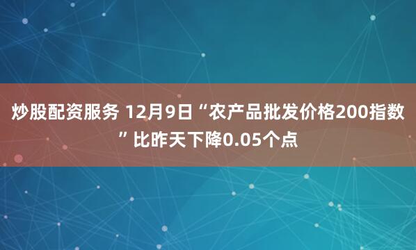 炒股配资服务 12月9日“农产品批发价格200指数”比昨天下降0.05个点