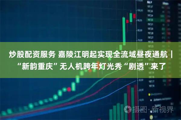 炒股配资服务 嘉陵江明起实现全流域昼夜通航｜“新韵重庆”无人机跨年灯光秀“剧透”来了