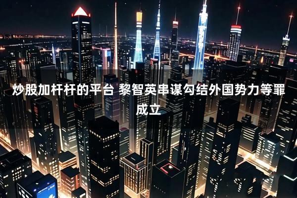 炒股加杆杆的平台 黎智英串谋勾结外国势力等罪成立