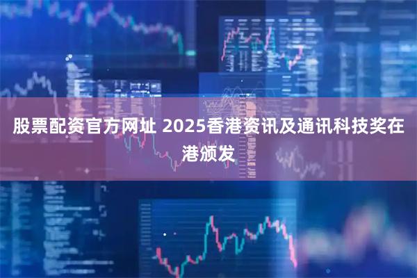 股票配资官方网址 2025香港资讯及通讯科技奖在港颁发