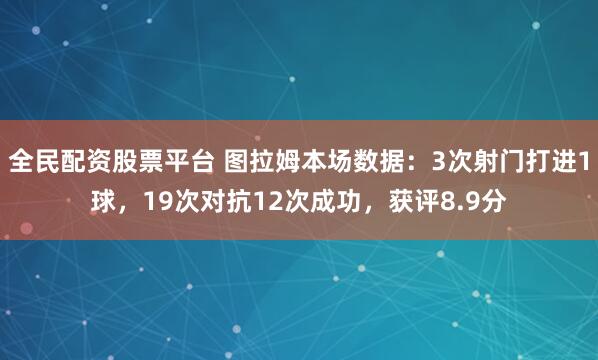 全民配资股票平台 图拉姆本场数据：3次射门打进1球，19次对抗12次成功，获评8.9分