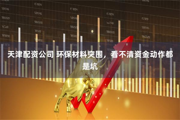 天津配资公司 环保材料突围，看不清资金动作都是坑