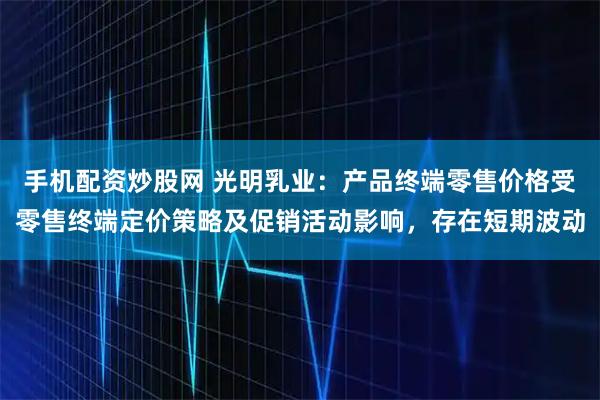 手机配资炒股网 光明乳业：产品终端零售价格受零售终端定价策略及促销活动影响，存在短期波动