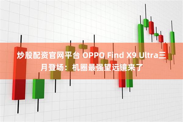 炒股配资官网平台 OPPO Find X9 Ultra三月登场：机圈最强望远镜来了