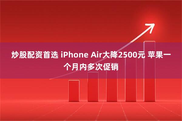 炒股配资首选 iPhone Air大降2500元 苹果一个月内多次促销