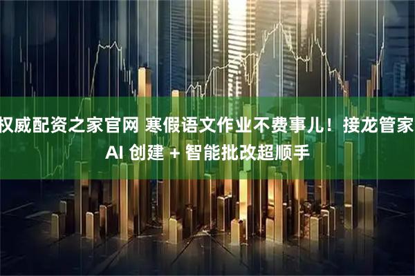权威配资之家官网 寒假语文作业不费事儿！接龙管家 AI 创建 + 智能批改超顺手