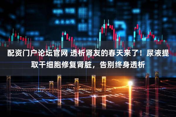 配资门户论坛官网 透析肾友的春天来了！尿液提取干细胞修复肾脏，告别终身透析