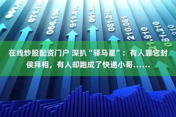 在线炒股配资门户 深扒“驿马星”：有人靠它封侯拜相，有人却跑成了快递小哥……