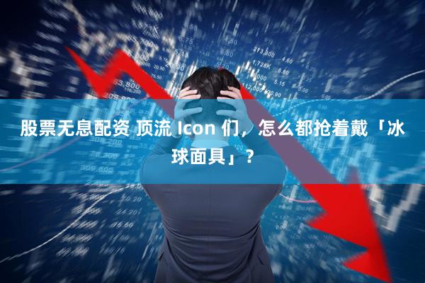 股票无息配资 顶流 Icon 们，怎么都抢着戴「冰球面具」？