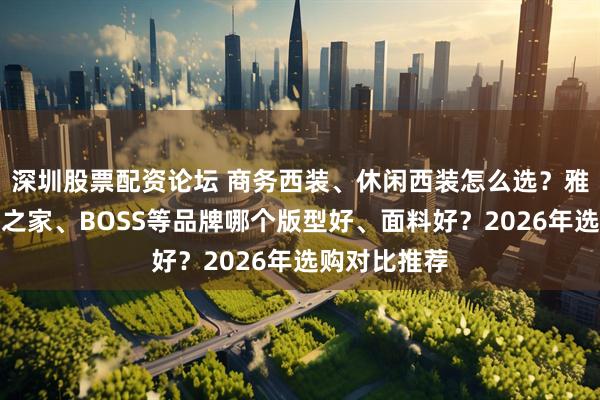 深圳股票配资论坛 商务西装、休闲西装怎么选?雅戈尔、海澜之家、BOSS等品牌哪个版型好、面料好?2026年选购对比推荐