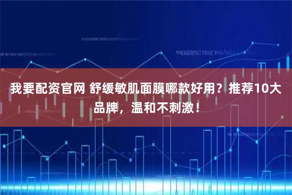 我要配资官网 舒缓敏肌面膜哪款好用？推荐10大品牌，温和不刺激！