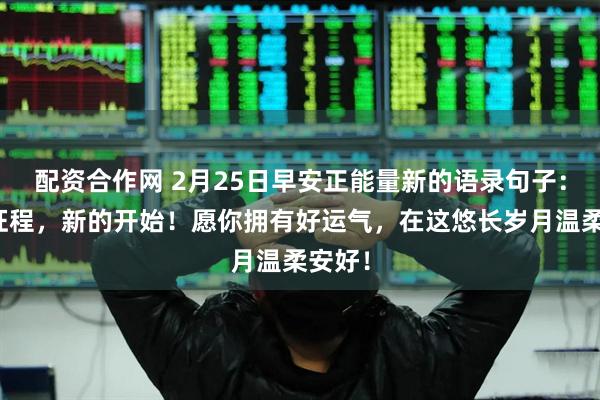 配资合作网 2月25日早安正能量新的语录句子：新的征程，新的开始！愿你拥有好运气，在这悠长岁月温柔安好！