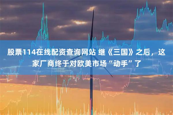 股票114在线配资查询网站 继《三国》之后，这家厂商终于对欧美市场“动手”了