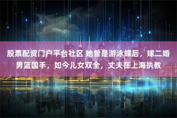 股票配资门户平台社区 她曾是游泳蝶后，嫁二婚男篮国手，如今儿女双全，丈夫在上海执教