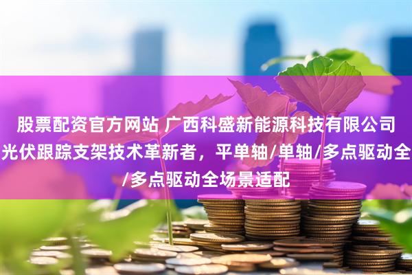 股票配资官方网站 广西科盛新能源科技有限公司:太阳能光伏跟踪支架技术革新者,平单轴/单轴/多点驱动全场景适配