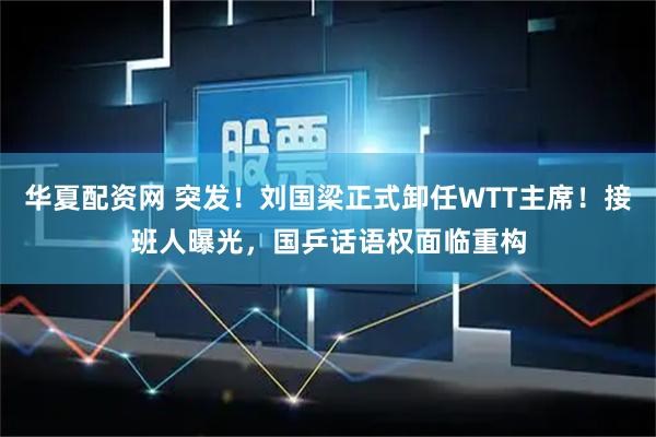 华夏配资网 突发！刘国梁正式卸任WTT主席！接班人曝光，国乒话语权面临重构