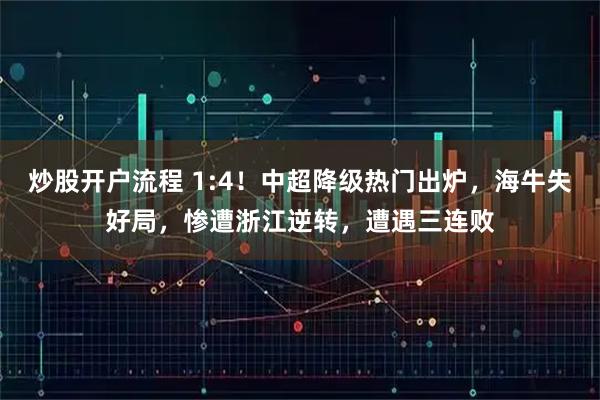 炒股开户流程 1:4！中超降级热门出炉，海牛失好局，惨遭浙江逆转，遭遇三连败