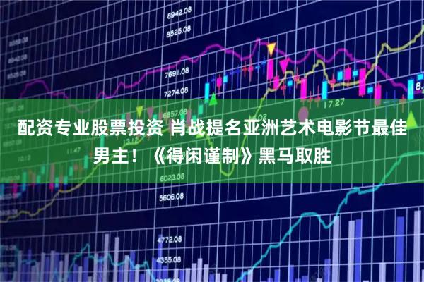 配资专业股票投资 肖战提名亚洲艺术电影节最佳男主!《得闲谨制》黑马取胜