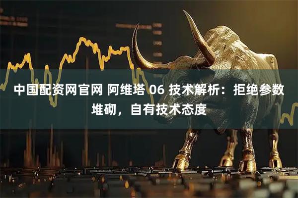 中国配资网官网 阿维塔 06 技术解析：拒绝参数堆砌，自有技术态度