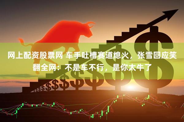 网上配资股票网 车手吐槽赛道熄火，张雪回应笑翻全网：不是车不行，是你太牛了