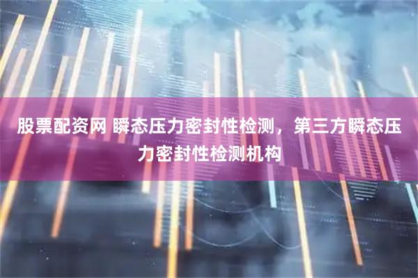股票配资网 瞬态压力密封性检测，第三方瞬态压力密封性检测机构