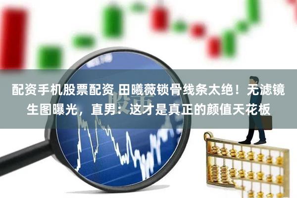 配资手机股票配资 田曦薇锁骨线条太绝！无滤镜生图曝光，直男：这才是真正的颜值天花板