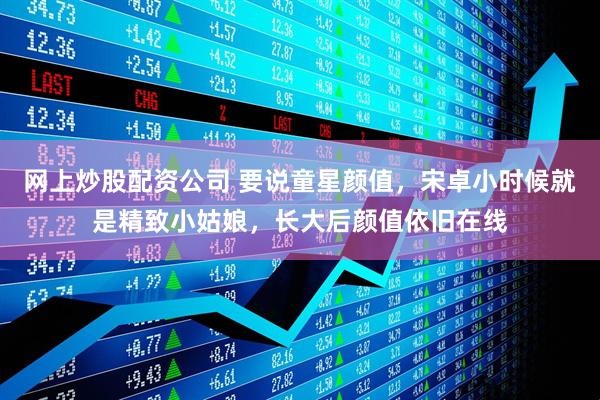 网上炒股配资公司 要说童星颜值，宋卓小时候就是精致小姑娘，长大后颜值依旧在线