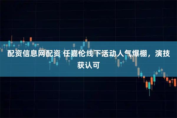 配资信息网配资 任嘉伦线下活动人气爆棚，演技获认可