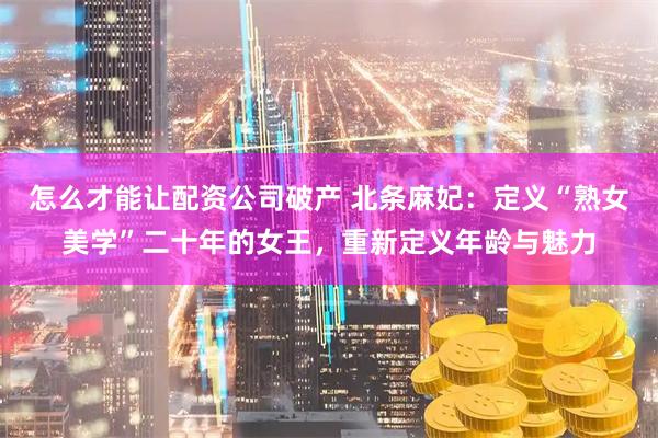 怎么才能让配资公司破产 北条麻妃：定义“熟女美学”二十年的女王，重新定义年龄与魅力