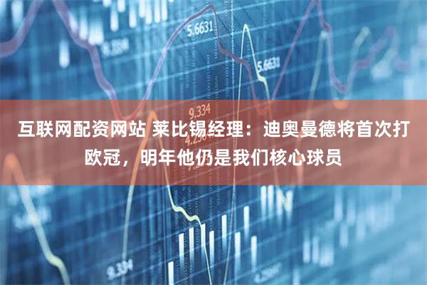 互联网配资网站 莱比锡经理：迪奥曼德将首次打欧冠，明年他仍是我们核心球员