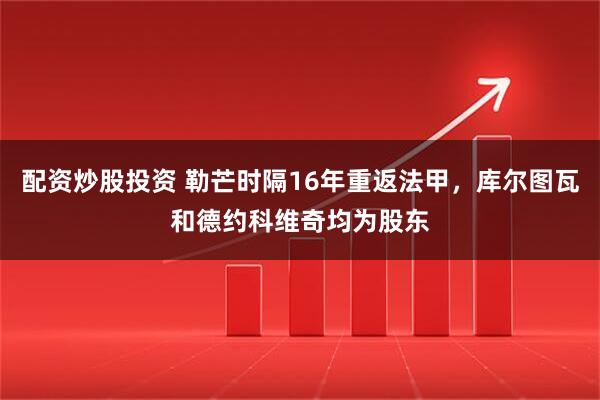 配资炒股投资 勒芒时隔16年重返法甲，库尔图瓦和德约科维奇均为股东