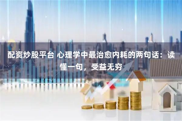 配资炒股平台 心理学中最治愈内耗的两句话：读懂一句，受益无穷