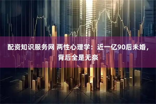 配资知识服务网 两性心理学：近一亿90后未婚，背后全是无奈