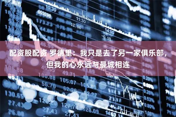 配资股配资 罗德里：我只是去了另一家俱乐部，但我的心永远与曼城相连