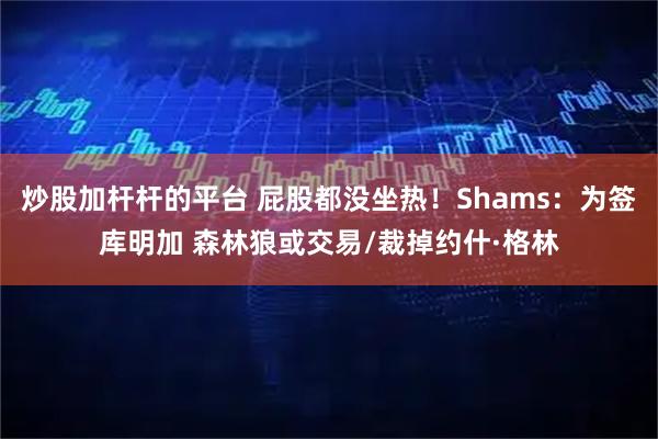 炒股加杆杆的平台 屁股都没坐热！Shams：为签库明加 森林狼或交易/裁掉约什·格林